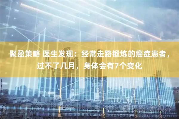 聚盈策略 医生发现：经常走路锻炼的癌症患者，过不了几月，身体会有7个变化