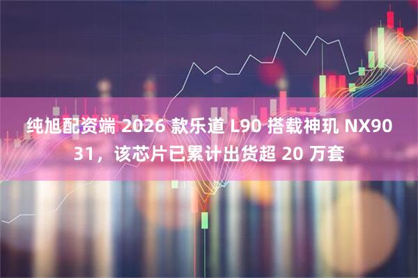 纯旭配资端 2026 款乐道 L90 搭载神玑 NX9031，该芯片已累计出货超 20 万套