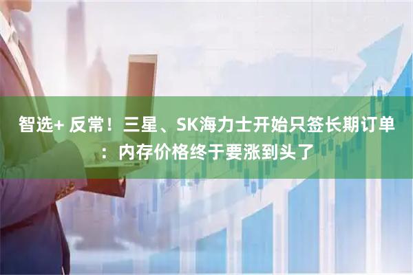 智选+ 反常！三星、SK海力士开始只签长期订单：内存价格终于要涨到头了