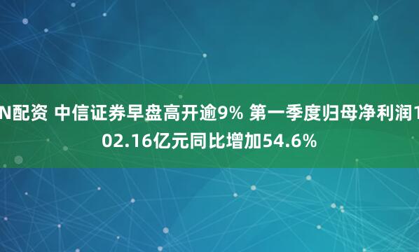 N配资 中信证券早盘高开逾9% 第一季度归母净利润102.16亿元同比增加54.6%