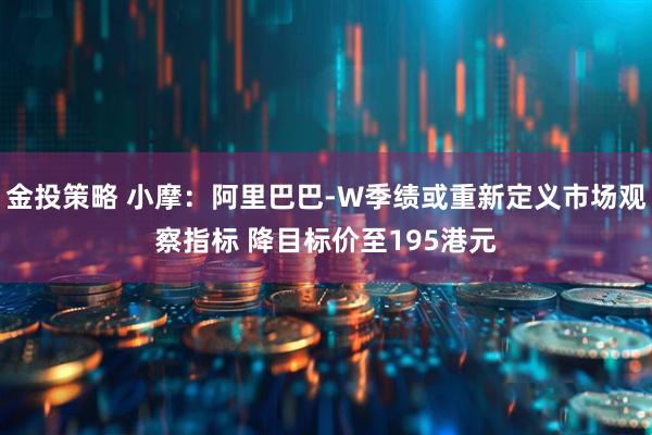 金投策略 小摩：阿里巴巴-W季绩或重新定义市场观察指标 降目标价至195港元