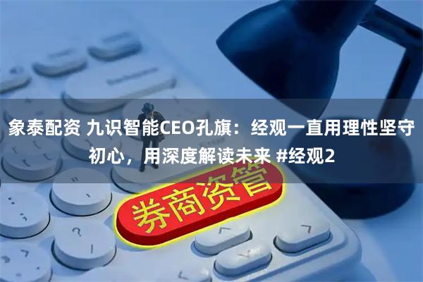 象泰配资 九识智能CEO孔旗：经观一直用理性坚守初心，用深度解读未来 #经观2