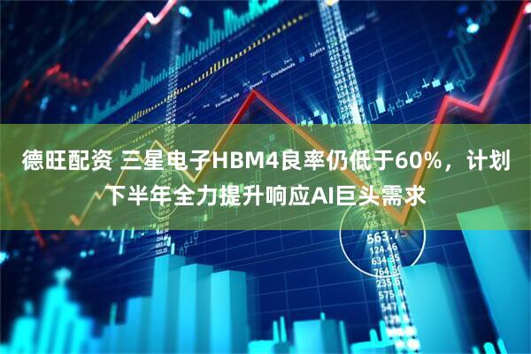 德旺配资 三星电子HBM4良率仍低于60%，计划下半年全力提升响应AI巨头需求