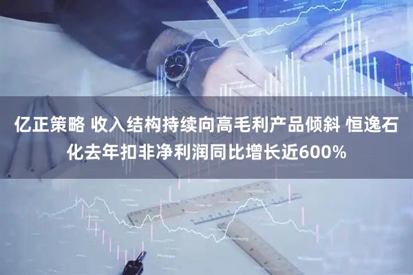 亿正策略 收入结构持续向高毛利产品倾斜 恒逸石化去年扣非净利润同比增长近600%
