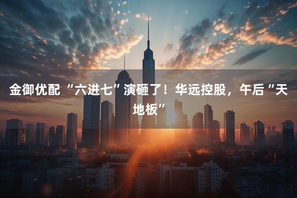 金御优配 “六进七”演砸了！华远控股，午后“天地板”