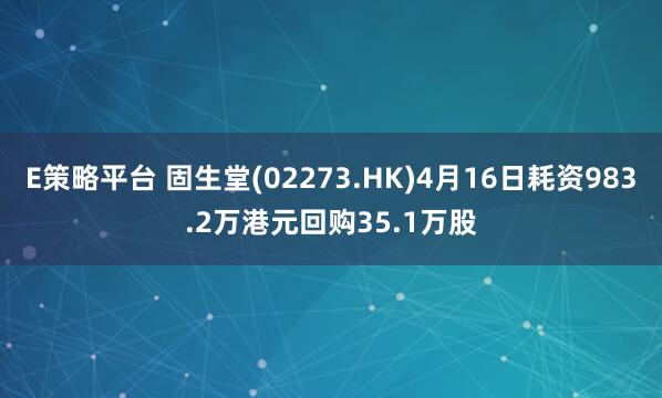 E策略平台 固生堂(02273.HK)4月16日耗资983.2万港元回购35.1万股