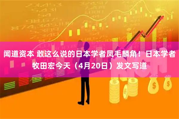 闻道资本 敢这么说的日本学者凤毛麟角！日本学者牧田宏今天（4月20日）发文写道