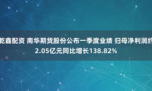 乾鑫配资 南华期货股份公布一季度业绩 归母净利润约2.05亿元同比增长138.82%