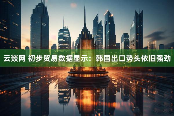 云燚网 初步贸易数据显示：韩国出口势头依旧强劲